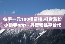 快手一元100攒链接,抖音涨粉小助手app - 抖音粉丝平台代理怎么做 - QQ业务网24小时自助下单-子潇网络