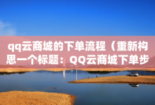 qq云商城的下单流程（重新构思一个标题：QQ云商城下单步骤解析）-子潇网络