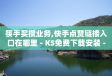 筷手买攒业务,快手点赞链接入口在哪里 - KS免费下载安装 - 网红助手24小时下单平台-子潇网络