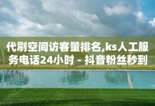 代刷空间访客量排名,ks人工服务电话24小时 - 抖音粉丝秒到账 - 一元100个赞-子潇网络