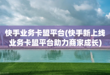 快手业务卡盟平台(快手新上线业务卡盟平台助力商家成长)-子潇网络