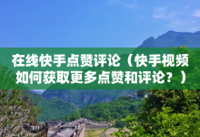 在线快手点赞评论（快手视频如何获取更多点赞和评论？）-子潇网络