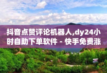 抖音点赞评论机器人,dy24小时自助下单软件 - 快手免费涨8000粉丝 - dy快手业务低价-子潇网络