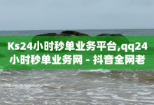 Ks24小时秒单业务平台,qq24小时秒单业务网 - 抖音全网老马最低价下单平台 - QQ自助业务网-子潇网络