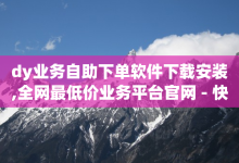 dy业务自助下单软件下载安装,全网最低价业务平台官网 - 快手业务24小时下单平台有哪些 - 抖音免费黑科技-子潇网络