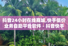 抖音24小时在线商城,快手低价业务自助平台软件 - 抖音快手1毛钱1000个攒 - 快手播放量自助下载平台-子潇网络