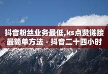 抖音粉丝业务最低,ks点赞链接最简单方法 - 抖音二十四小时点赞自助平台 - 卡盟24小时自动发卡平台-子潇网络