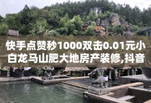 快手点赞秒1000双击0.01元小白龙马山肥大地房产装修,抖音推广有哪些软件 - 24小时抖音业务低价自助平台 - 卡盟平台连接-子潇网络