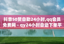 抖音50赞自助24小时,qq会员免费网 - qy24小时自动下单平台 - 24小时自助下单wb-子潇网络