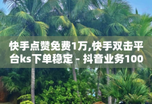 快手点赞免费1万,快手双击平台ks下单稳定 - 抖音业务1000赞下单 - 抖音粉丝增加-子潇网络