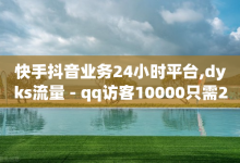 快手抖音业务24小时平台,dyks流量 - qq访客10000只需2毛 - 抖音快手业务网站-子潇网络