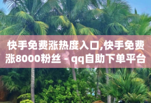 快手免费涨热度入口,快手免费涨8000粉丝 - qq自助下单平台在线 - 今日头条小号批发货源-子潇网络