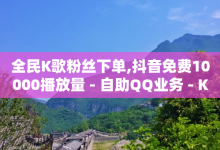 全民K歌粉丝下单,抖音免费10000播放量 - 自助QQ业务 - KS业务下单平台-子潇网络