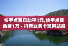 快手点赞自助平1元,快手点赞免费1万 - 抖音业务卡盟网站最低价 - 卡盟qq业务网址-子潇网络