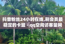 抖音粉丝24小时在线,刷会员最稳定的卡盟 - qq空间访客量网址 - dy评论-子潇网络