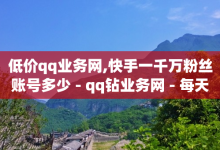 低价qq业务网,快手一千万粉丝账号多少 - qq钻业务网 - 每天免费领取100赞-子潇网络