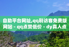 自助平台网址,qq刷访客免费版网站 - qq点赞低价 - dy真人点赞抖音-子潇网络