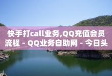 快手打call业务,QQ充值会员流程 - QQ业务自助网 - 今日头条粉丝账号购买-子潇网络