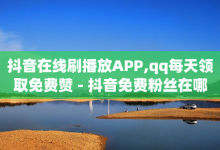 抖音在线刷播放APP,qq每天领取免费赞 - 抖音免费粉丝在哪里领取 - 卡密出售网站-子潇网络