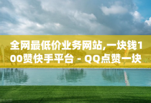 全网最低价业务网站,一块钱100赞快手平台 - QQ点赞一块钱1000点赞 - 刷卡盟qq永久会员-子潇网络