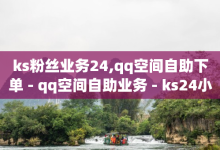 ks粉丝业务24,qq空间自助下单 - qq空间自助业务 - ks24小时自助服务平台-子潇网络