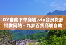 DY自助下单商城,vip会员货源批发网站 - 九梦百货商城自助下单 - 小红书刷播放-子潇网络