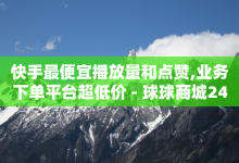 快手最便宜播放量和点赞,业务下单平台超低价 - 球球商城24小时自助下单网页 - 在线下单涨粉-子潇网络