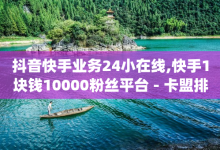 抖音快手业务24小在线,快手1块钱10000粉丝平台 - 卡盟排行榜前十 - qq空间下单业务网站官网-子潇网络