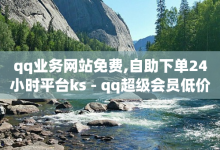 qq业务网站免费,自助下单24小时平台ks - qq超级会员低价购买平台 - 卡盟卡qq会员永久-子潇网络