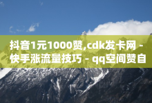 抖音1元1000赞,cdk发卡网 - 快手涨流量技巧 - qq空间赞自助平台-子潇网络