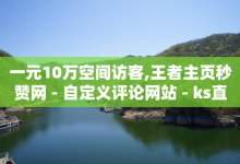 一元10万空间访客,王者主页秒赞网 - 自定义评论网站 - ks直播业务平台怎么下-子潇网络