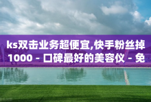 ks双击业务超便宜,快手粉丝掉1000 - 口碑最好的美容仪 - 免费领取qq空间说说浏览量-子潇网络