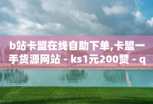 b站卡盟在线自助下单,卡盟一手货源网站 - ks1元200赞 - qq自助平台全网最低-子潇网络