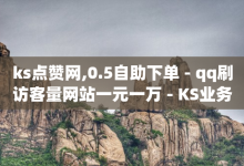 ks点赞网,0.5自助下单 - qq刷访客量网站一元一万 - KS业务下单平台雷神-子潇网络