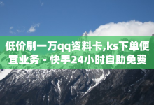 低价刷一万qq资料卡,ks下单便宜业务 - 快手24小时自助免费下单软件 - 快手播放量业务平台-子潇网络