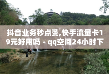 抖音业务秒点赞,快手流量卡19元好用吗 - qq空间24小时下单平台领取体验号 - 24小时低价自助下单视频号-子潇网络