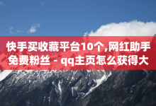 快手买收藏平台10个,网红助手免费粉丝 - qq主页怎么获得大量赞 - 抖音低价下单网站-子潇网络