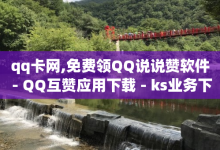 qq卡网,免费领QQ说说赞软件 - QQ互赞应用下载 - ks业务下单平台最新-子潇网络