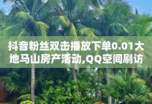 抖音粉丝双击播放下单0.01大地马山房产活动,QQ空间刷访客量的网站 - QQ永久超级会员 - ks人工服务电话24小时-子潇网络