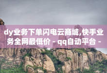 dy业务下单闪电云商城,快手业务全网最低价 - qq自动平台 - 快手一毛钱-子潇网络