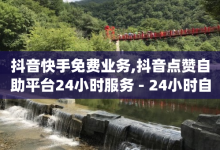 抖音快手免费业务,抖音点赞自助平台24小时服务 - 24小时自动发卡平台 - qq点赞低价-子潇网络