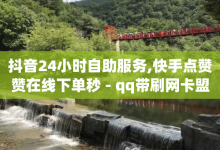 抖音24小时自助服务,快手点赞赞在线下单秒 - qq带刷网卡盟 - 1元100个赞网站ks-子潇网络