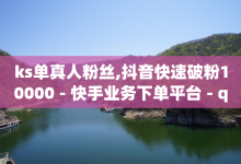 ks单真人粉丝,抖音快速破粉10000 - 快手业务下单平台 - qq空间转发在线下单-子潇网络