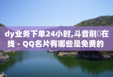 dy业务下单24小时,斗音刷讚在线 - QQ名片有哪些是免费的 - 小红书点赞任务悬赏app-子潇网络