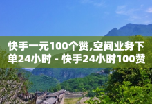 快手一元100个赞,空间业务下单24小时 - 快手24小时100赞免费下单 - 24小时低价自助下单视频号-子潇网络