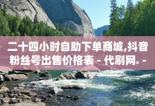 二十四小时自助下单商城,抖音粉丝号出售价格表 - 代刷网. - qq赞充值-子潇网络