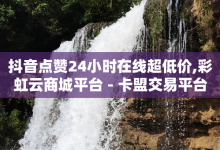 抖音点赞24小时在线超低价,彩虹云商城平台 - 卡盟交易平台 - 快手1比1充值中心官网-子潇网络