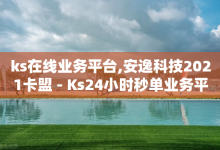 ks在线业务平台,安逸科技2021卡盟 - Ks24小时秒单业务平台 - 二十四小时自助下单商城-子潇网络