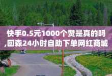 快手0.5元1000个赞是真的吗,回森24小时自助下单网红商城 - QQ互赞宝app - 免费领取qq黄钻自助网-子潇网络