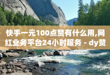 快手一元100点赞有什么用,网红业务平台24小时服务 - dy赞业务 - 快手1分钟500赞-子潇网络